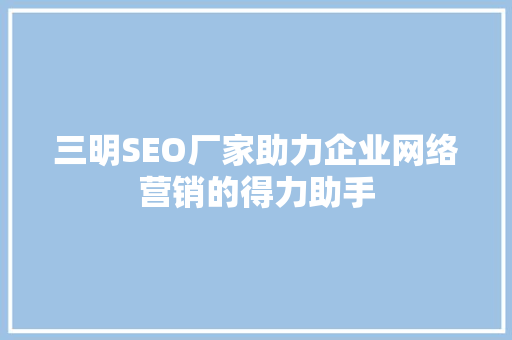 三明SEO厂家助力企业网络营销的得力助手