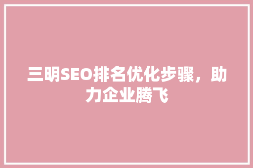 三明SEO排名优化步骤，助力企业腾飞