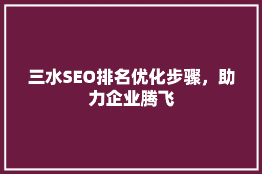 三水SEO排名优化步骤，助力企业腾飞