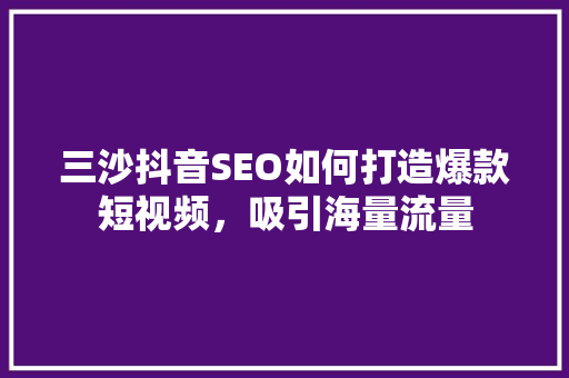 三沙抖音SEO如何打造爆款短视频，吸引海量流量