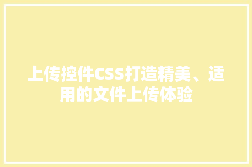 上传控件CSS打造精美、适用的文件上传体验