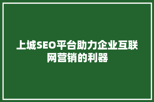 上城SEO平台助力企业互联网营销的利器