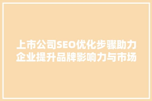 上市公司SEO优化步骤助力企业提升品牌影响力与市场竞争力