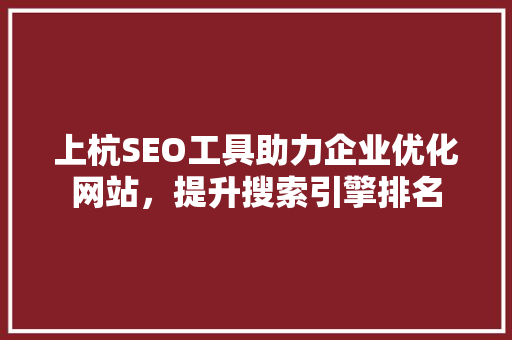 上杭SEO工具助力企业优化网站，提升搜索引擎排名