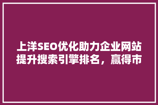 上洋SEO优化助力企业网站提升搜索引擎排名，赢得市场竞争优势