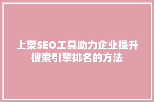 上栗SEO工具助力企业提升搜索引擎排名的方法