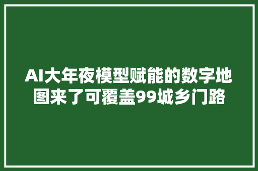 AI大年夜模型赋能的数字地图来了可覆盖99城乡门路