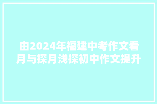 由2024年福建中考作文看月与探月浅探初中作文提升之道