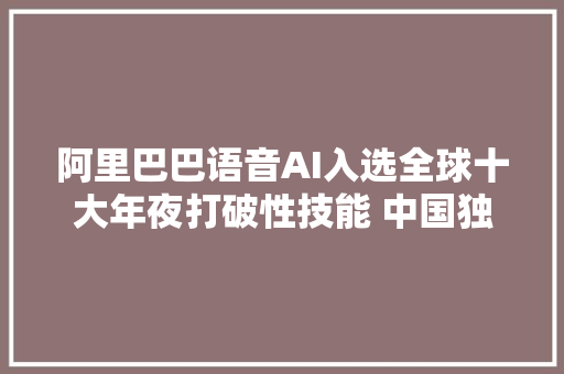 阿里巴巴语音AI入选全球十大年夜打破性技能 中国独一上榜公司