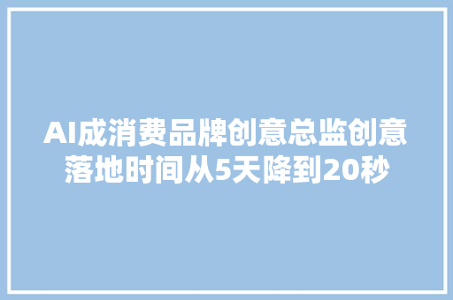 AI成消费品牌创意总监创意落地时间从5天降到20秒