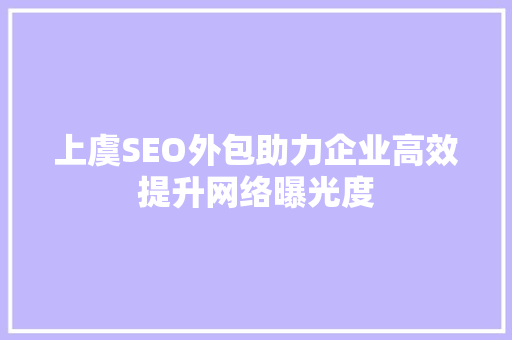 上虞SEO外包助力企业高效提升网络曝光度