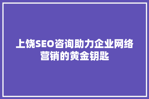 上饶SEO咨询助力企业网络营销的黄金钥匙