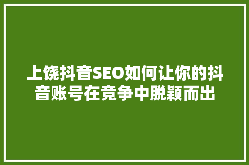 上饶抖音SEO如何让你的抖音账号在竞争中脱颖而出