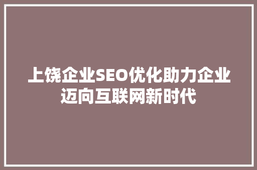 上饶企业SEO优化助力企业迈向互联网新时代