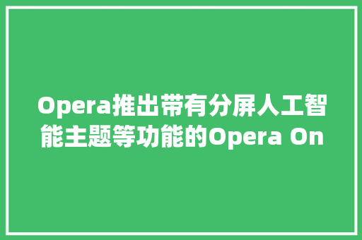 Opera推出带有分屏人工智能主题等功能的Opera One R2