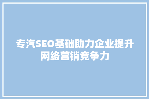 专汽SEO基础助力企业提升网络营销竞争力