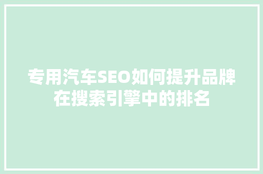 专用汽车SEO如何提升品牌在搜索引擎中的排名