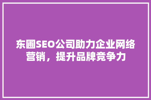 东圃SEO公司助力企业网络营销，提升品牌竞争力