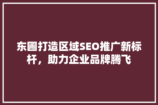 东圃打造区域SEO推广新标杆，助力企业品牌腾飞