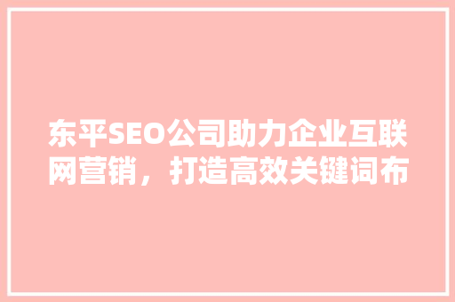 东平SEO公司助力企业互联网营销，打造高效关键词布局步骤