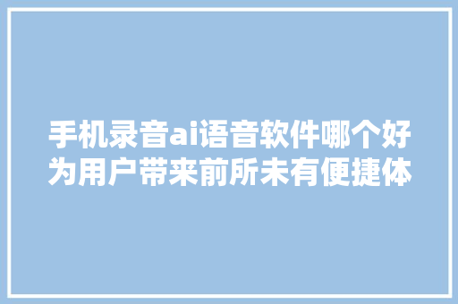 手机录音ai语音软件哪个好为用户带来前所未有便捷体验