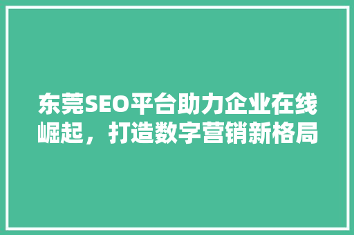 东莞SEO平台助力企业在线崛起，打造数字营销新格局