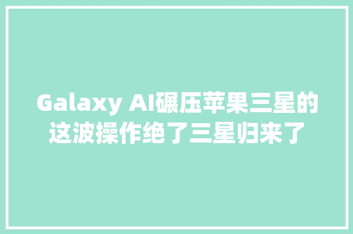 Galaxy AI碾压苹果三星的这波操作绝了三星归来了