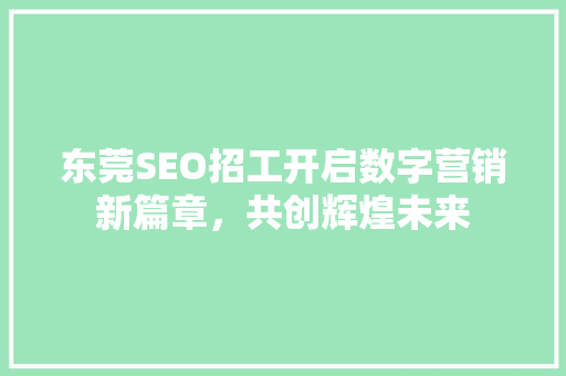 东莞SEO招工开启数字营销新篇章，共创辉煌未来