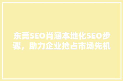 东莞SEO肖涵本地化SEO步骤，助力企业抢占市场先机