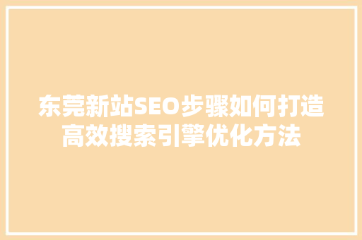 东莞新站SEO步骤如何打造高效搜索引擎优化方法