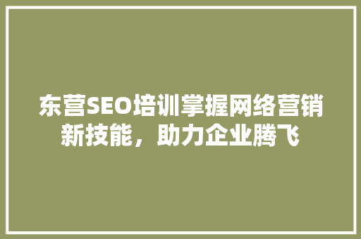 东营SEO培训掌握网络营销新技能，助力企业腾飞