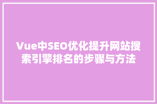 Vue中SEO优化提升网站搜索引擎排名的步骤与方法