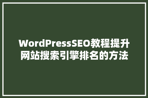 WordPressSEO教程提升网站搜索引擎排名的方法