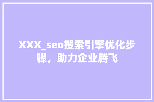 XXX_seo搜索引擎优化步骤，助力企业腾飞