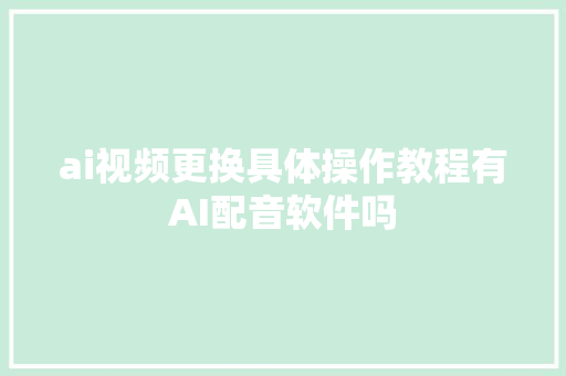 ai视频更换具体操作教程有AI配音软件吗