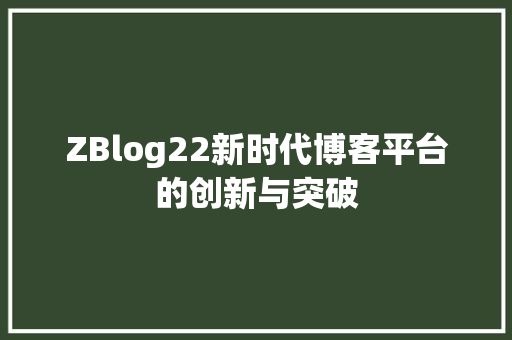 ZBlog22新时代博客平台的创新与突破