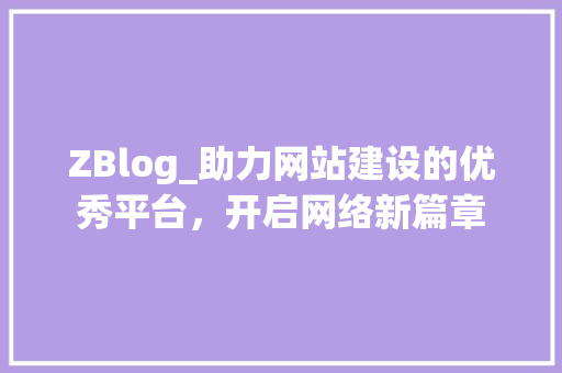 ZBlog_助力网站建设的优秀平台，开启网络新篇章