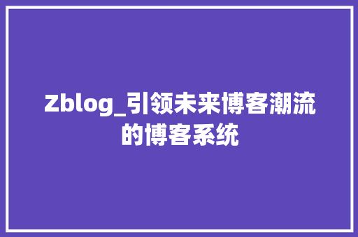 Zblog_引领未来博客潮流的博客系统