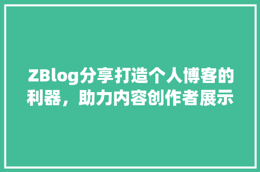 ZBlog分享打造个人博客的利器，助力内容创作者展示才华