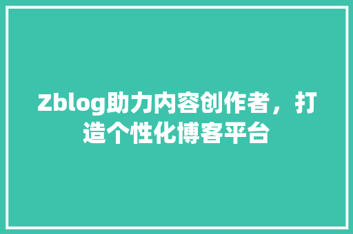 Zblog助力内容创作者，打造个性化博客平台