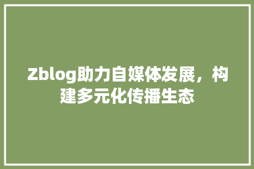 Zblog助力自媒体发展，构建多元化传播生态