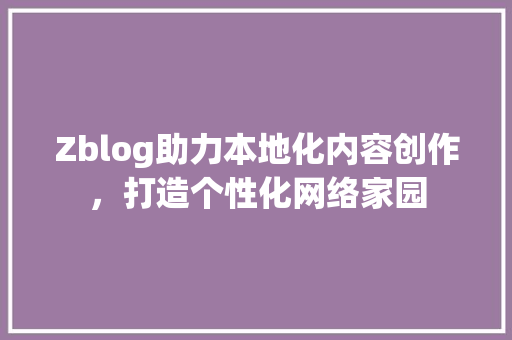 Zblog助力本地化内容创作，打造个性化网络家园