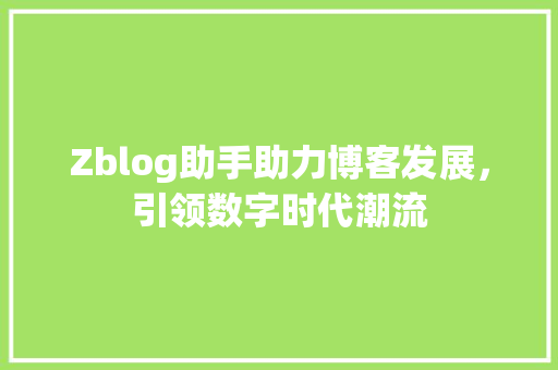 Zblog助手助力博客发展，引领数字时代潮流