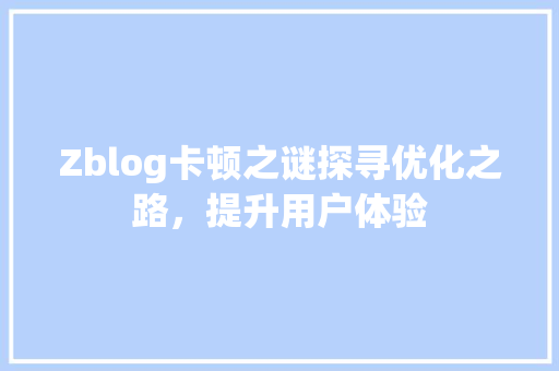 Zblog卡顿之谜探寻优化之路，提升用户体验