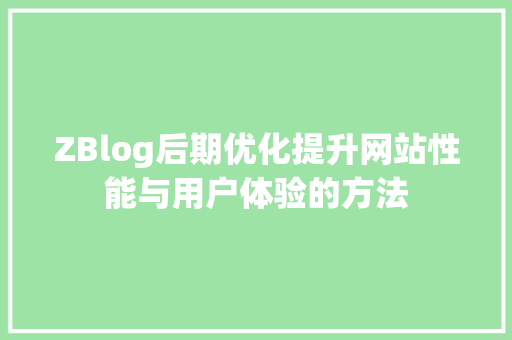 ZBlog后期优化提升网站性能与用户体验的方法