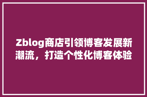 Zblog商店引领博客发展新潮流，打造个性化博客体验