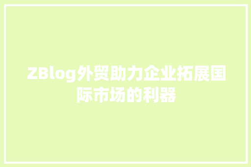 ZBlog外贸助力企业拓展国际市场的利器