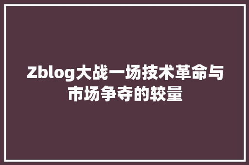 Zblog大战一场技术革命与市场争夺的较量