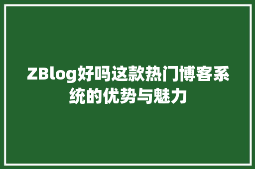 ZBlog好吗这款热门博客系统的优势与魅力