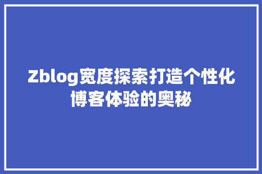 Zblog宽度探索打造个性化博客体验的奥秘